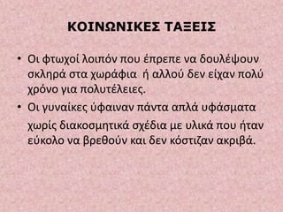 ΚΟΙΝΩΝΙΚΕΣ ΤΑΞΕΙΣ
• Οι φτωχοί λοιπόν που έπρεπε να δουλέψουν
σκληρά στα χωράφια ή αλλού δεν είχαν πολύ
χρόνο για πολυτέλειες.
• Οι γυναίκες ύφαιναν πάντα απλά υφάσματα
χωρίς διακοσμητικά σχέδια με υλικά που ήταν
εύκολο να βρεθούν και δεν κόστιζαν ακριβά.
 