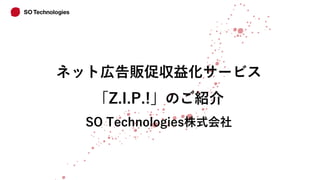 ネット広告販促収益化サービス
「Z.I.P.!」のご紹介
SO Technologies株式会社
 