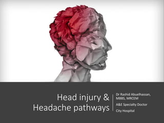 Head injury &
Headache pathways
Dr Rashid Abuelhassan,
MBBS, MRCEM
A&E Specialty Doctor
City Hospital
 