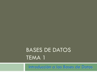 BASES DE DATOS
TEMA 1
Introducción a las Bases de Datos
 