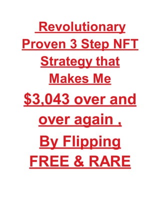 Revolutionary
Proven 3 Step NFT
Strategy that
Makes Me
$3,043 over and
over again ,
By Flipping
FREE & RARE
 