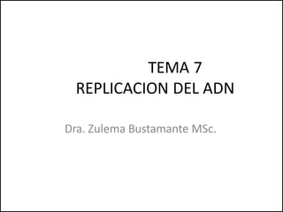 TEMA 7
REPLICACION DEL ADN
Dra. Zulema Bustamante MSc.
 