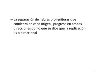 – La separación de hebras progenitoras que
comienza en cada origen , progresa en ambas
direcciones por lo que se dice que la replicación
es bidireccional
 