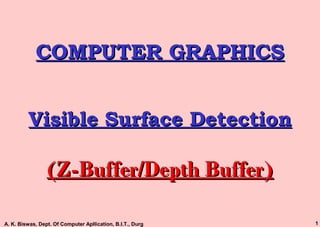 A. K. Biswas, Dept. Of Computer Apllication, B.I.T., Durg 1
COMPUTER GRAPHICSCOMPUTER GRAPHICS
Visible Surface DetectionVisible Surface Detection
(Z-Buffer/Depth Buffer)(Z-Buffer/Depth Buffer)
 