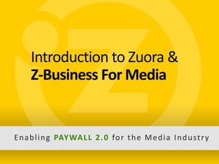 Introduction to Zuora &
                     Z-Business For Media


       E n a b l i n g PAY WA L L 2 . 0 fo r t h e M e d i a I n d u st r y

Slide 1 − Zuora Confidential, not for distribution beyond intended recipient
 