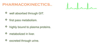 PHARMACOKINECTICS..
 well absorbed through GIT.
 first pass metabolism.
 highly bound to plasma proteins.
 metabolized in liver.
 excreted through urine.
 
