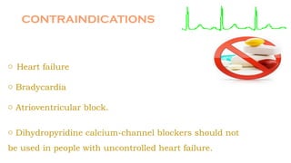 CONTRAINDICATIONS
o Heart failure
o Bradycardia
o Atrioventricular block.
o Dihydropyridine calcium-channel blockers should not
be used in people with uncontrolled heart failure.
 