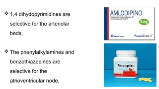  1,4 dihydopyrimidines are
selective for the arteriolar
beds.
 The phenylalkylamines and
benzothiazepines are
selective for the
atrioventricular node.
 