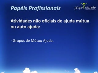 Papéis Profissionais

Atividades não oficiais de ajuda mútua
ou auto ajuda:

- Grupos de Mútuo Ajuda.
 