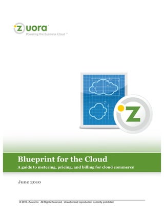Blueprint for the Cloud
A guide to metering, pricing, and billing for cloud commerce



June 2010



© 2010, Zuora Inc. All Rights Reserved. Unauthorized reproduction is strictly prohibited.
 