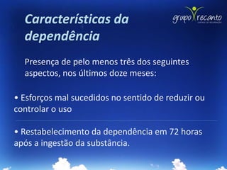 Características da
  dependência
  Presença de pelo menos três dos seguintes
  aspectos, nos últimos doze meses:

• Esforços mal sucedidos no sentido de reduzir ou
controlar o uso

• Restabelecimento da dependência em 72 horas
após a ingestão da substância.
 