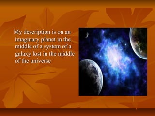 My description is on anMy description is on an
imaginary planet in theimaginary planet in the
middle of a system of amiddle of a system of a
galaxy lost in the middlegalaxy lost in the middle
of the universeof the universe
 