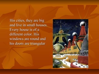 His cities, they are bigHis cities, they are big
and live in small houses.and live in small houses.
Every house is of aEvery house is of a
different color. Hisdifferent color. His
windows are round andwindows are round and
his doors are triangularhis doors are triangular
 