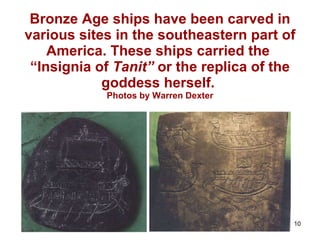 Bronze Age ships have been carved in various sites in the southeastern part of America. These ships carried the  “Insignia of  Tanit”  or the replica of the goddess herself.  Photos by Warren Dexter 