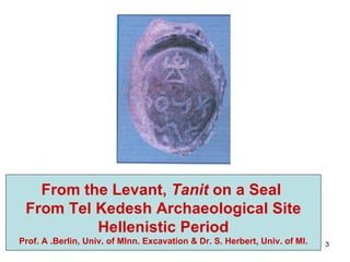 From the Levant,  Tanit  on a Seal  From Tel Kedesh Archaeological Site Hellenistic Period Prof. A .Berlin, Univ. of MInn. Excavation & Dr. S. Herbert, Univ. of MI. 