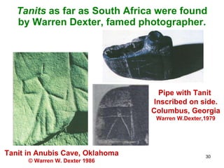 Tanits  as far as South Africa were found by Warren Dexter, famed photographer. Tanit in Anubis Cave, Oklahoma © Warren W. Dexter 1986 Pipe with Tanit  Inscribed on side. Columbus, Georgia Warren W.Dexter,1979 