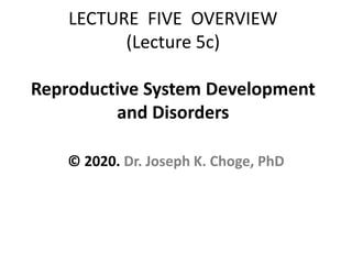 LECTURE FIVE OVERVIEW
(Lecture 5c)
Reproductive System Development
and Disorders
© 2020. Dr. Joseph K. Choge, PhD
 