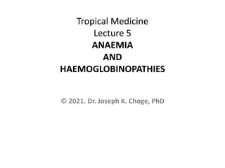Tropical Medicine
Lecture 5
ANAEMIA
AND
HAEMOGLOBINOPATHIES
© 2021. Dr. Joseph K. Choge, PhD
 