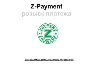 Z-Payment
розыск платежа




БЛАГОДАРИМ ЗА ВНИМАНИЕ. WWW.Z-PAYMENT.COM
 