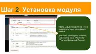 Шаг 2. Установка модуля
После загрузки модуля его нужно
подключить через меню админпанели
Для этого необходимо отметить
чекбоксом в меню “Payments”
(“Платежи”) модуль Z-Payment

 
