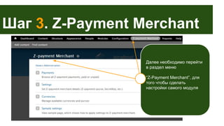 Шаг 3. Z-Payment Merchant
Далее необходимо перейти
в раздел меню
“Z-Payment Merchant”, для
того чтобы сделать
настройки самого модуля

 