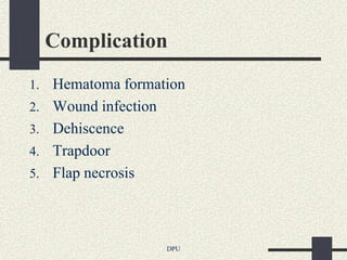 Complication
1.   Hematoma formation
2.   Wound infection
3.   Dehiscence
4.   Trapdoor
5.   Flap necrosis



                    DPU
 