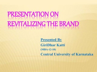 PRESENTATION ON 
REVITALIZING THE BRAND 
Presented By 
GiriDhar Katti 
(MBA-12-10) 
Central University of Karnataka 
 