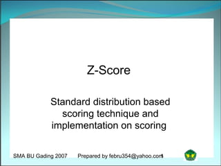 Z-Score

            Standard distribution based
              scoring technique and
            implementation on scoring

SMA BU Gading 2007   Prepared by febru354@yahoo.com
                                                  1
 
