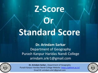 Dr. Arindam Sarkar
Department of Geography
Purash Kanpur Haridas Nandi College
arindam.srkr1@gmail.com
Z-Score
Or
Standard Score
Dr. Arindam Sarkar , Department of Geography
Purash Kanpur Haridas Nandi College Website: https://pkhnm.ac.in/
Email ID: arindam.srkr1@gmail.com
 