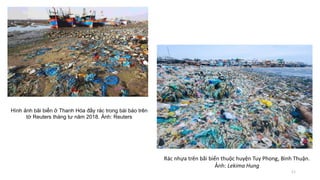 Hình ảnh bãi biển ở Thanh Hóa đầy rác trong bài báo trên
tờ Reuters tháng tư năm 2018. Ảnh: Reuters
Rác nhựa trên bãi biển thuộc huyện Tuy Phong, Bình Thuận.
Ảnh: Lekima Hung
11
 