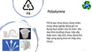 Polystyrene
PS là loại nhựa được dùng nhiều
trong công nghiệp đóng gói và
đựng thực phẩm như là chén, đĩa,
dao thìa (muỗng) nhựa, hộp xốp
(hộp cơm, hộp xôi), khay đựng thịt,
hộp cứng đựng thức ăn (hộp sữa
chua)…
23
 