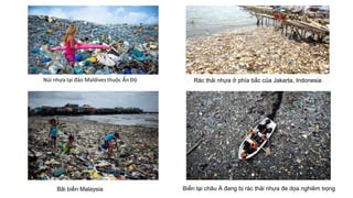 Núi nhựa tại đảo Maldives thuộc Ấn Độ Rác thải nhựa ở phía bắc của Jakarta, Indonesia
Bãi biển Malaysia Biển tại châu Á đang bị rác thải nhựa đe dọa nghiêm trọng7
 