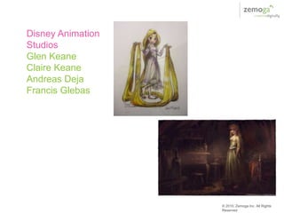 Disney Animation
Studios
Glen Keane
Claire Keane
Andreas Deja
Francis Glebas




                   © 2010, Zemoga Inc. All Rights
                   Reserved
 