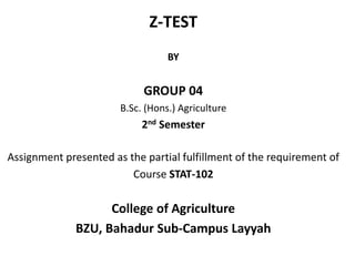 Z-TEST
BY
GROUP 04
B.Sc. (Hons.) Agriculture
2nd Semester
Assignment presented as the partial fulfillment of the requirement of
Course STAT-102
College of Agriculture
BZU, Bahadur Sub-Campus Layyah
 