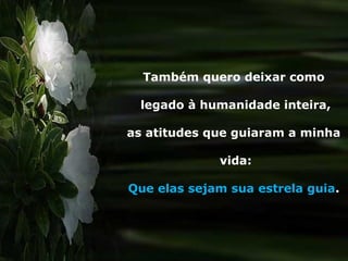 Também quero deixar como
legado à humanidade inteira,
as atitudes que guiaram a minha
vida:
Que elas sejam sua estrela guia.
 