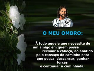 O MEU OMBRO:
À todo aquele que necessite de
um amigo em quem possa
reclinar a cabeça, ao abatido
pelo cansaço do caminho para
que possa descansar, ganhar
forças
e continuar a caminhada.
 