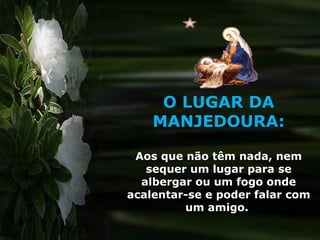 O LUGAR DA
MANJEDOURA:
Aos que não têm nada, nem
sequer um lugar para se
albergar ou um fogo onde
acalentar-se e poder falar com
um amigo.
 