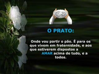O PRATO:
Onde vou partir o pão. É para os
que vivem em fraternidade, e aos
que estiverem dispostos a
AMAR acima de tudo, e a
todos.
 
