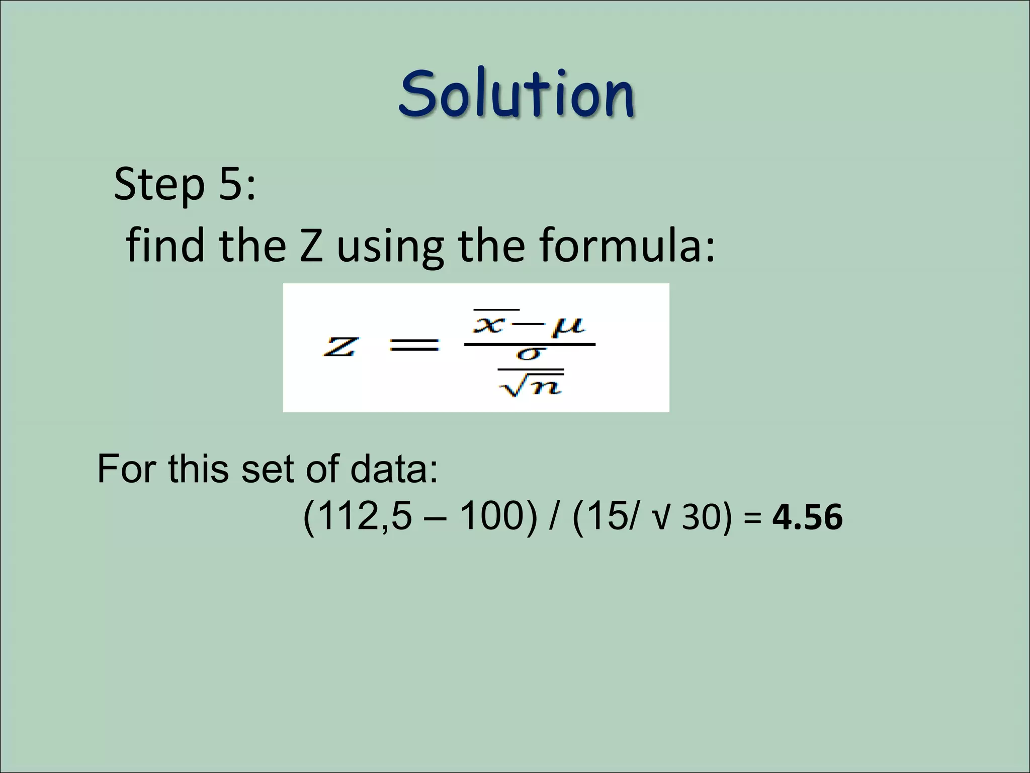 Solution
Step 5:
find the Z using the formula:
For this set of data:
(112,5 – 100) / (15/ √ 30) = 4.56
 