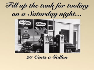 FFiillll uupp tthhee ttaannkk ffoorr ttoooolliinngg 
oonn aa SSaattuurrddaayy nniigghhtt…… 
2200 CCeennttss aa GGaalllloonn 
 