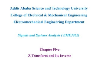 Chapter Five
Z-Transform and Its Inverse
Addis Ababa Science and Technology University
College of Electrical & Mechanical Engineering
Electromechanical Engineering Department
Signals and Systems Analysis ( EME3262)
 