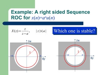 Example: A right sided Sequence
ROC for x(n)=anu(n)

          z
X ( z) =
         z−a
             ,   | z |>| a |   Which one is stable?
                               Which one is stable?
            Im                           Im


             1                            1
−a                   a              −a        a
                         Re                       Re
 