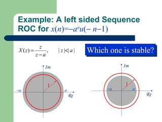 Example: A left sided Sequence
ROC for x(n)=−anu(− n−1)

          z
X ( z) =
         z−a
             ,   | z |<| a |   Which one is stable?
                               Which one is stable?
            Im                           Im


             1                            1
−a                   a              −a        a
                         Re                       Re
 