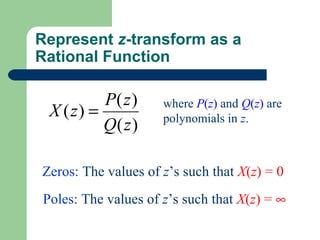 Represent z-transform as a
Rational Function

          P( z )     where P(z) and Q(z) are
 X ( z) =            polynomials in z.
          Q( z )

Zeros: The values of z’s such that X(z) = 0
Poles: The values of z’s such that X(z) = ∞
 