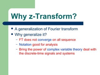 Why z-Transform?
A generalization of Fourier transform
 Why generalize it?
  –   FT does not converge on all sequence
  –   Notation good for analysis
  –   Bring the power of complex variable theory deal with
      the discrete-time signals and systems
 