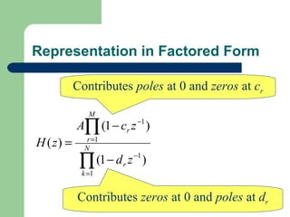 Representation in Factored Form

           Contributes poles at 0 and zeros at cr

              M
           A∏ (1 − cr z −1 )
H ( z) =     N
              r =1


            ∏ (1 − d r z −1 )
            k =1


           Contributes zeros at 0 and poles at dr
 