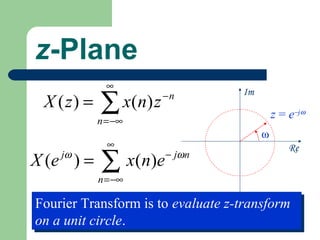 z-Plane
              ∞

            ∑ x ( n) z   −n        Im
 X ( z) =
            n = −∞
                                            z = e−jω
                                        ω
              ∞                                 Re
    jω
X (e ) =    ∑ x ( n )e
            n =−∞
                         − jω n



Fourier Transform is to evaluate z-transform
Fourier Transform is to evaluate z-transform
on a unit circle.
on a unit circle.
 