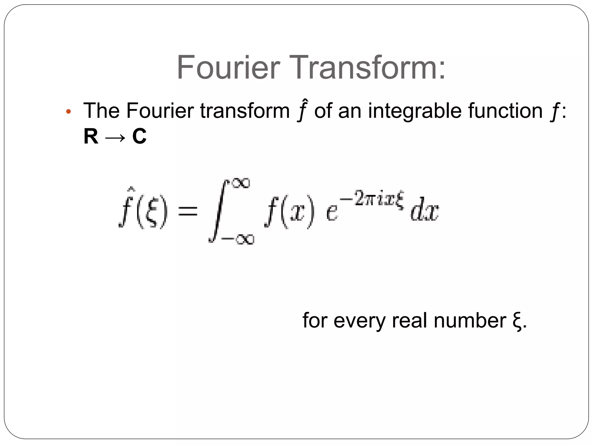 Fourier Transform:
• The Fourier transform ƒ̂ of an integrable function ƒ:
R → C
for every real number ξ.
 