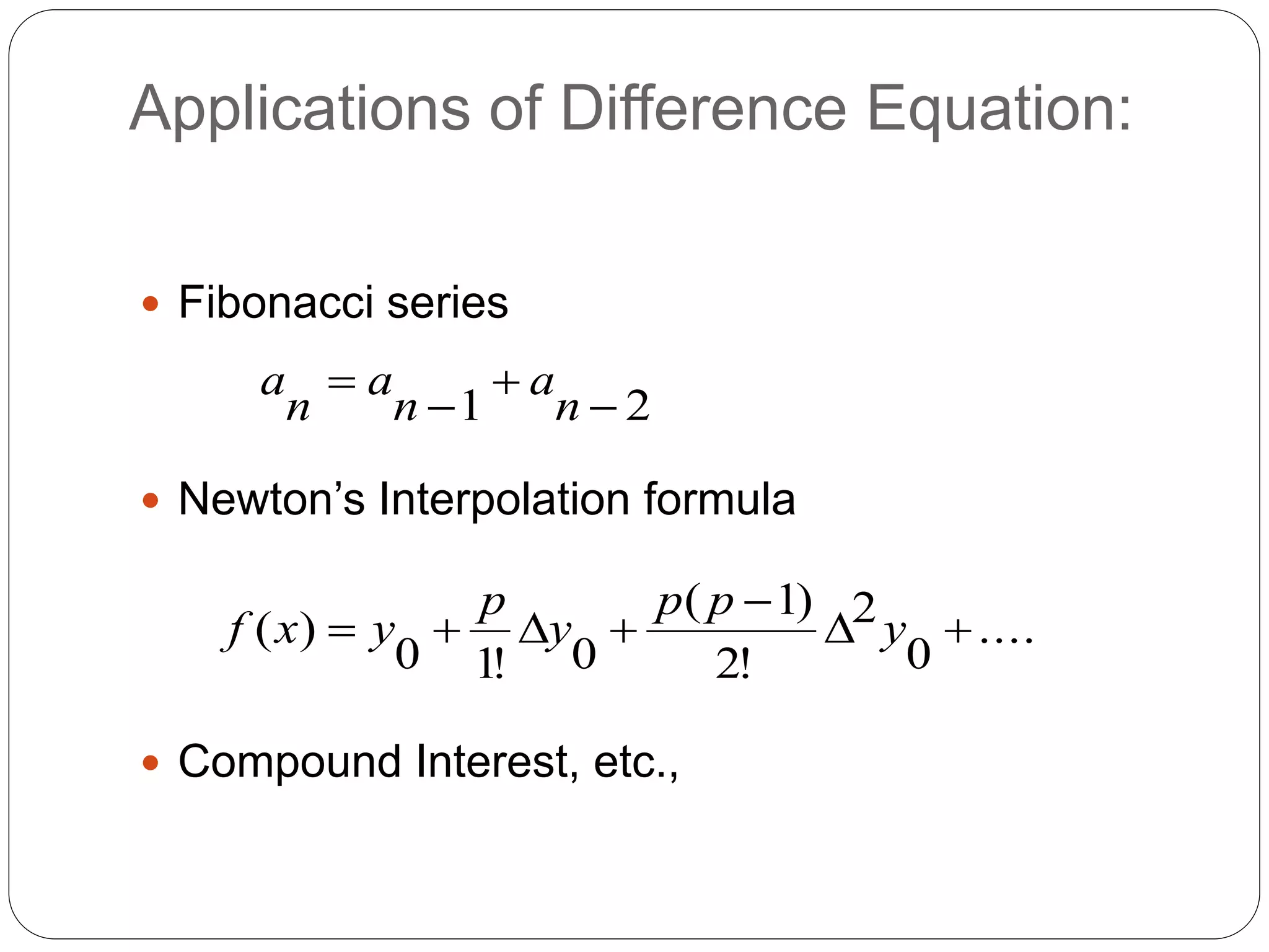 Applications of Difference Equation:
 Fibonacci series
 Newton’s Interpolation formula
 Compound Interest, etc.,
....
0
2
!2
)1(
0!10
)(
21







y
pp
y
p
yxf
n
a
n
a
n
a
 