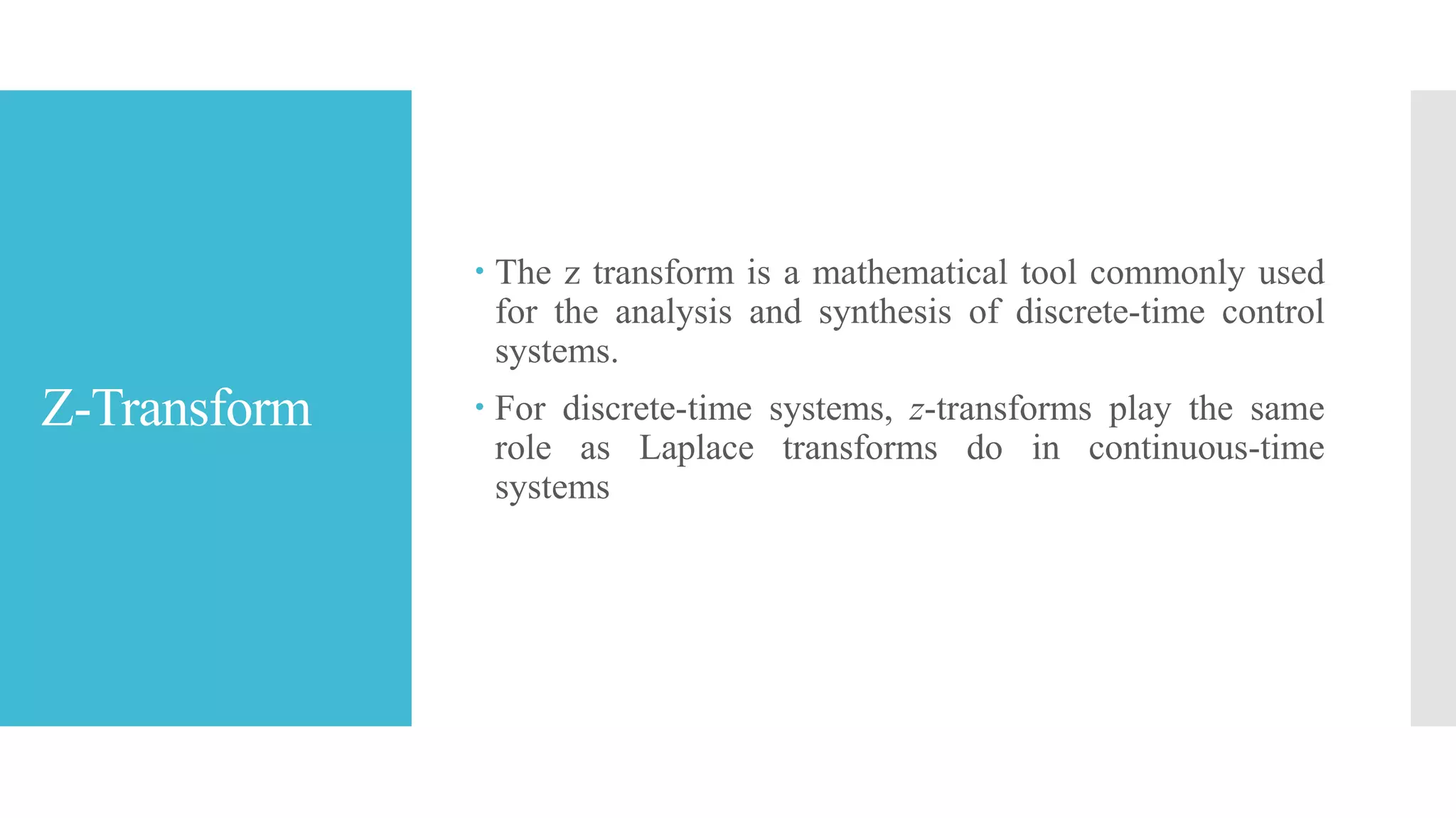 Z-Transform
 The z transform is a mathematical tool commonly used
for the analysis and synthesis of discrete-time control
systems.
 For discrete-time systems, z-transforms play the same
role as Laplace transforms do in continuous-time
systems
 